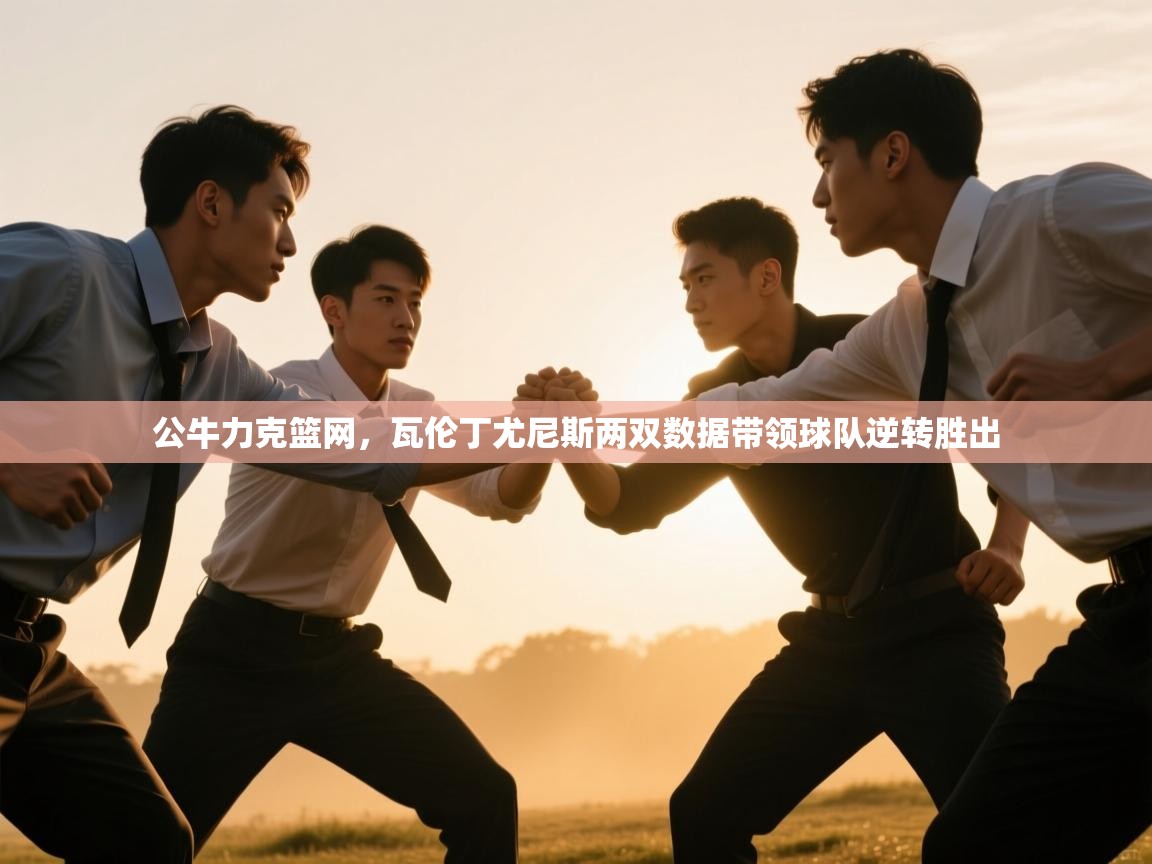 开云体育账号申诉通道-公牛力克篮网,瓦伦丁尤尼斯两双数据带领球队逆转胜出 第4张