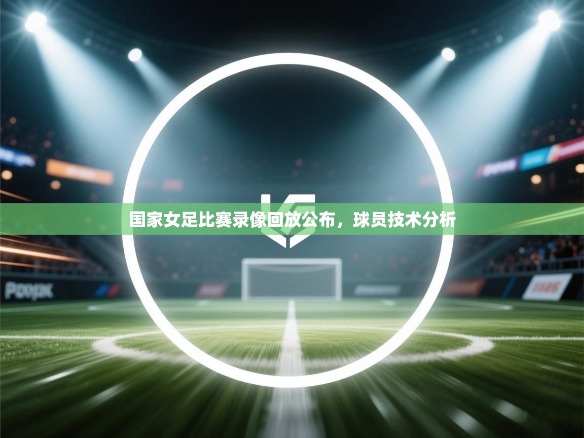 开云体育-国家女足比赛录像回放公布，球员技术分析  第1张