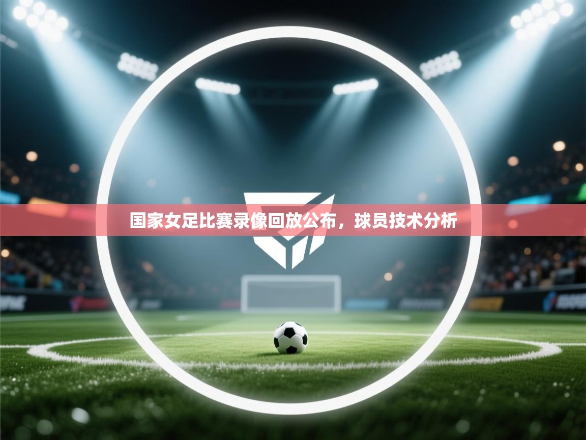 开云体育-国家女足比赛录像回放公布，球员技术分析  第2张