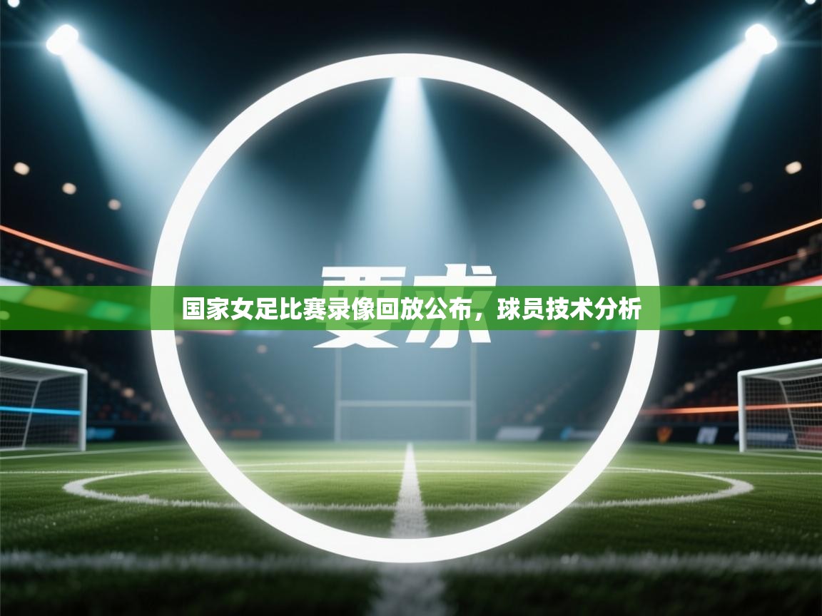 开云体育-国家女足比赛录像回放公布，球员技术分析  第3张