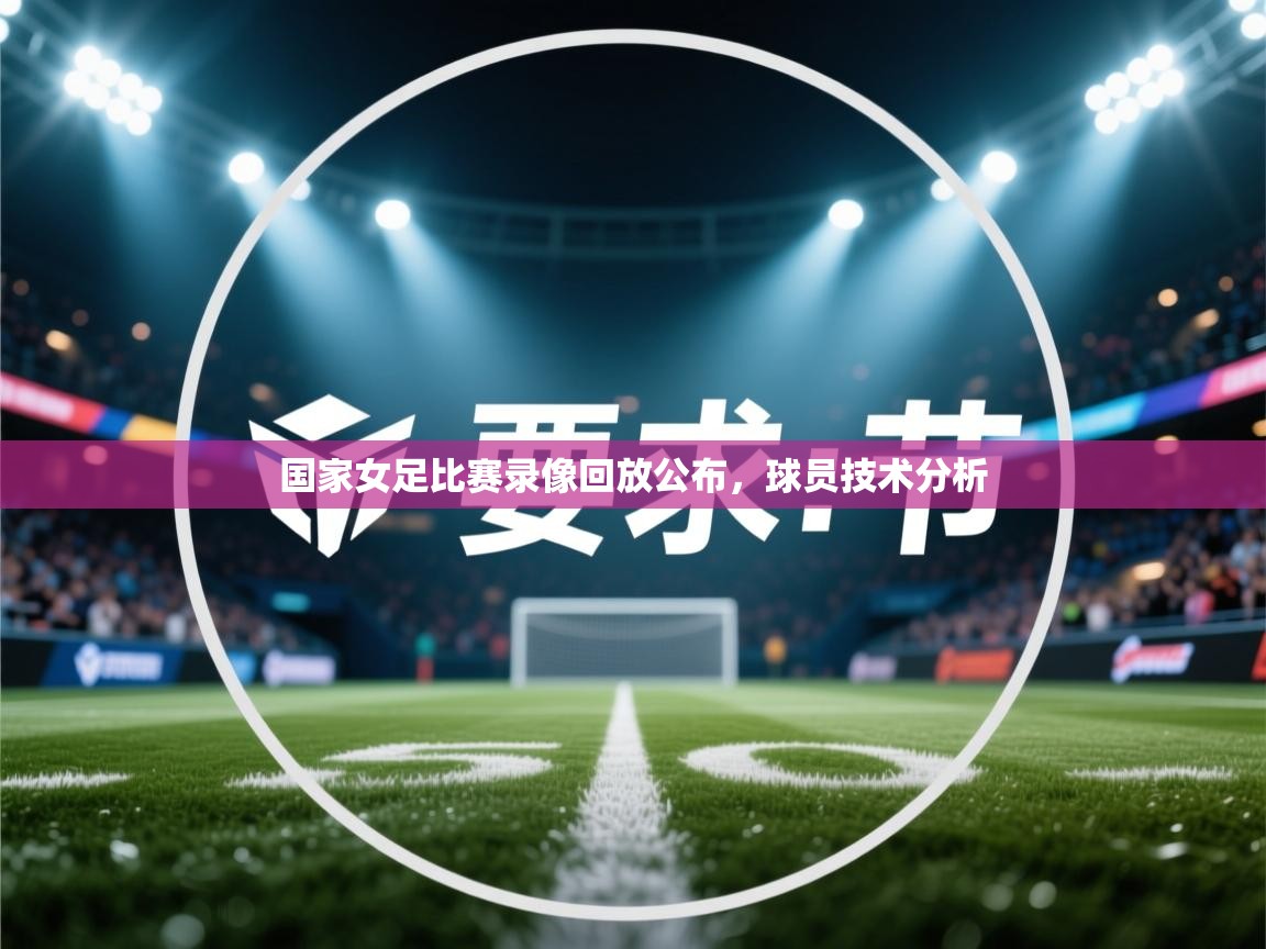 开云体育-国家女足比赛录像回放公布，球员技术分析  第4张