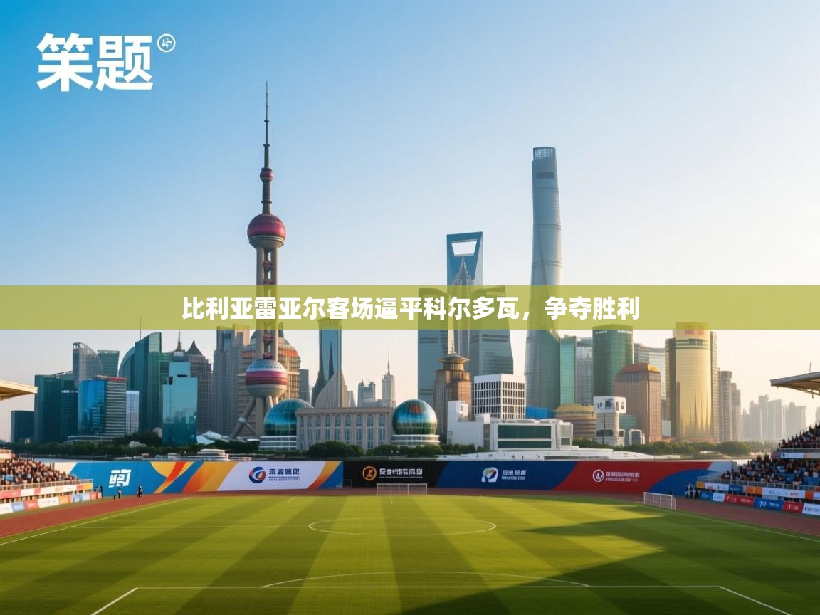 开云体育app评价-比利亚雷亚尔客场逼平科尔多瓦,争夺胜利 第1张