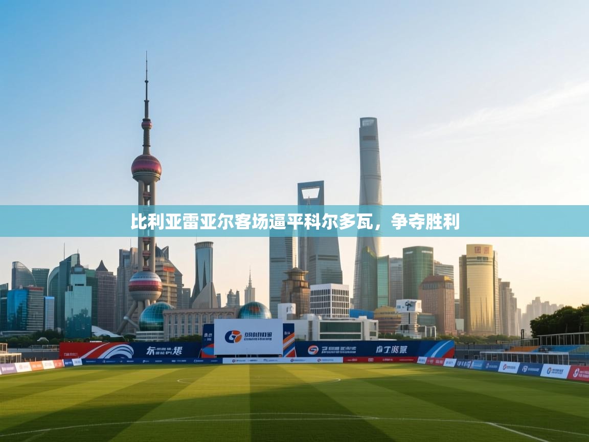 开云体育app评价-比利亚雷亚尔客场逼平科尔多瓦,争夺胜利 第2张