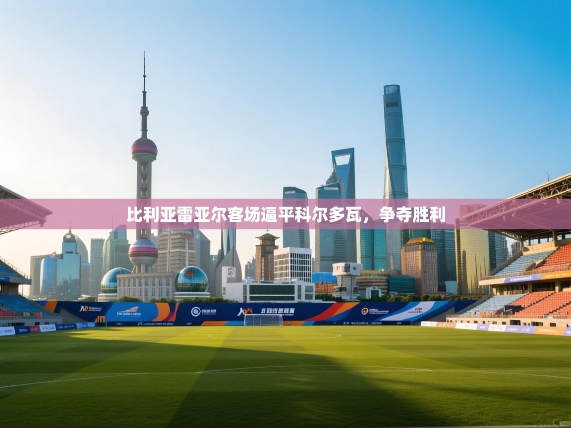 开云体育app评价-比利亚雷亚尔客场逼平科尔多瓦,争夺胜利 第3张