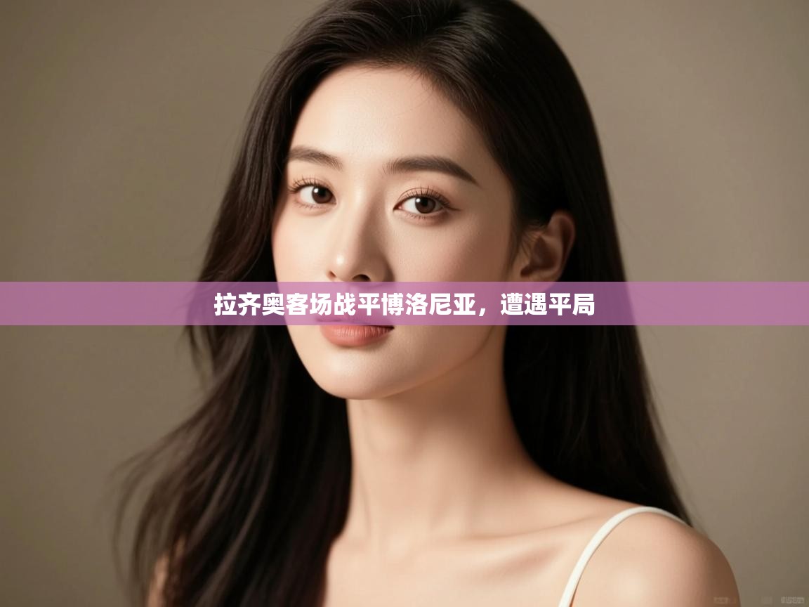 开云体育PC版网页版登录-拉齐奥客场战平博洛尼亚，遭遇平局  第1张