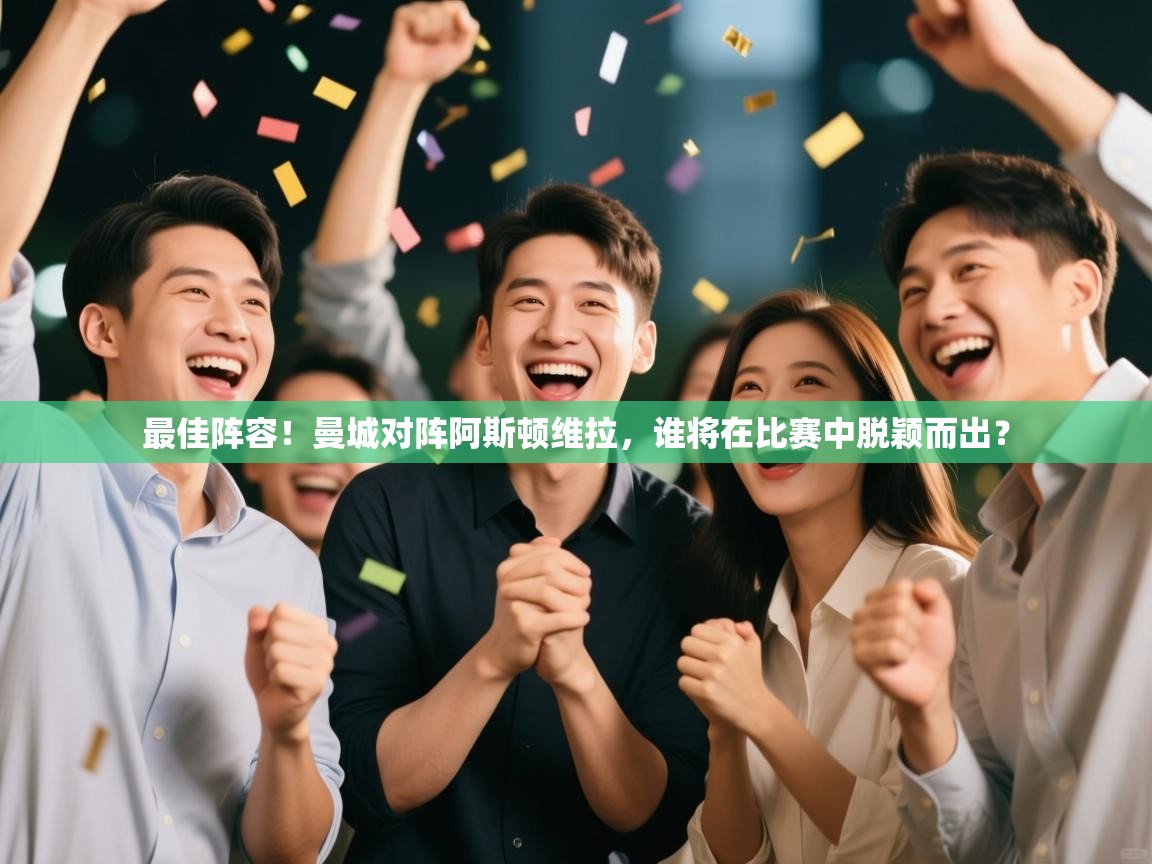 开云体育app下载官网-最佳阵容！曼城对阵阿斯顿维拉，谁将在比赛中脱颖而出？  第4张