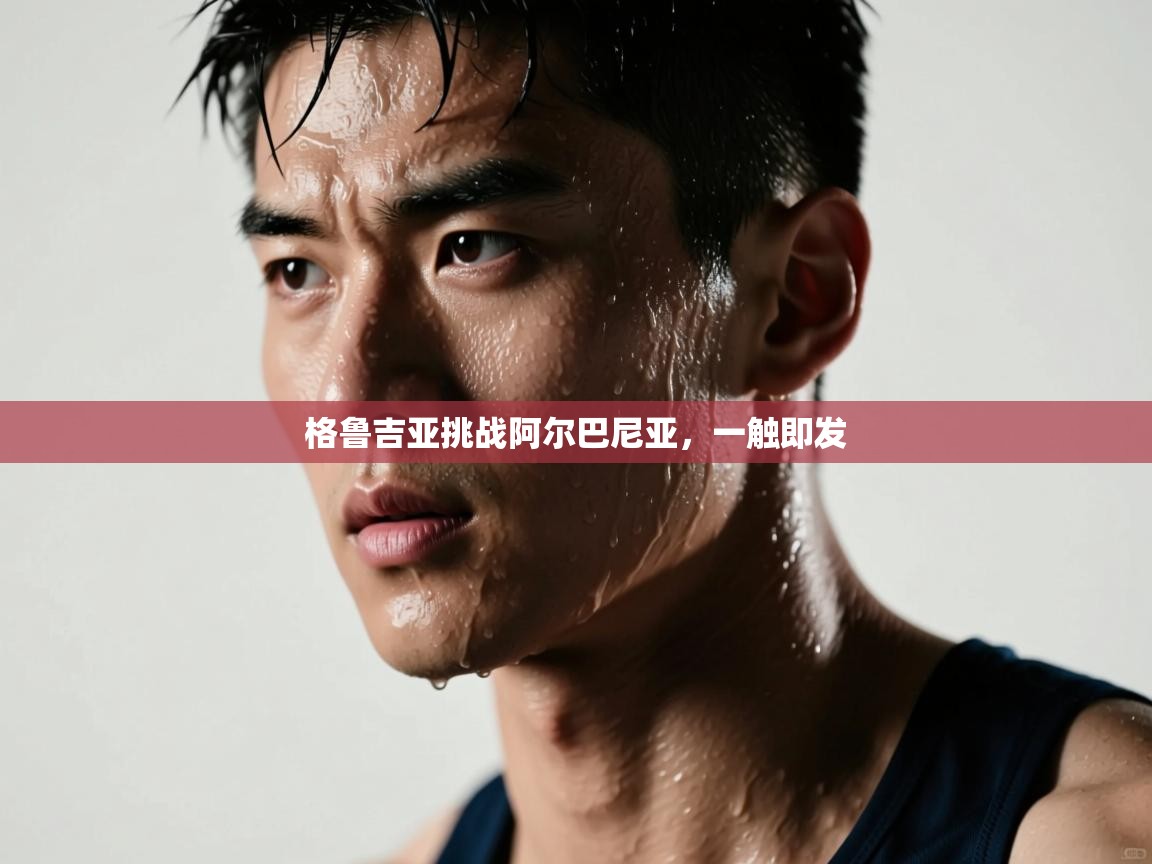 开云体育app下载安卓-格鲁吉亚挑战阿尔巴尼亚，一触即发  第2张