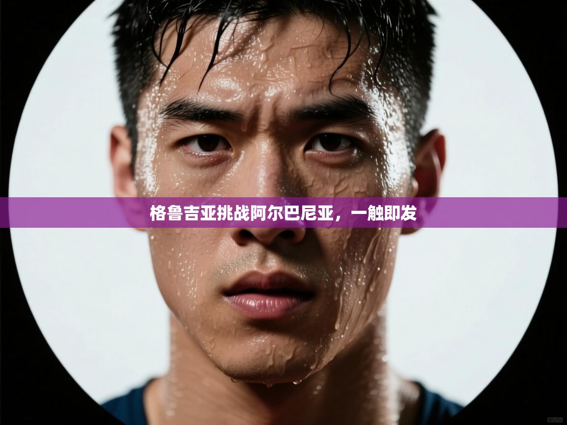 开云体育app下载安卓-格鲁吉亚挑战阿尔巴尼亚，一触即发  第3张