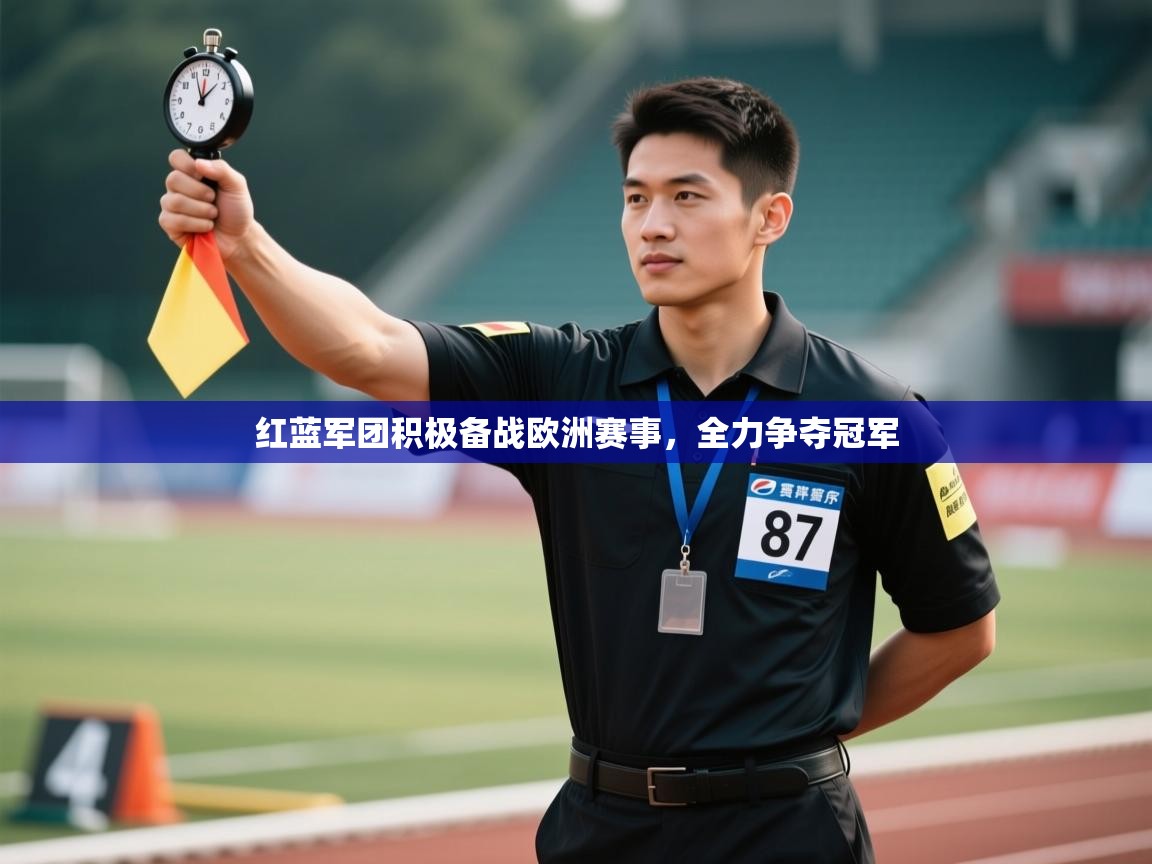 开云体育app官网入口-红蓝军团积极备战欧洲赛事,全力争夺冠军 第4张