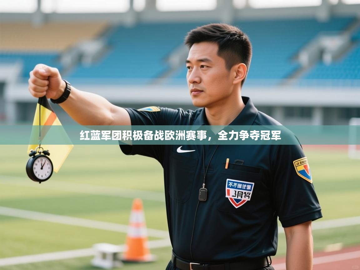 开云体育app官网入口-红蓝军团积极备战欧洲赛事,全力争夺冠军 第2张