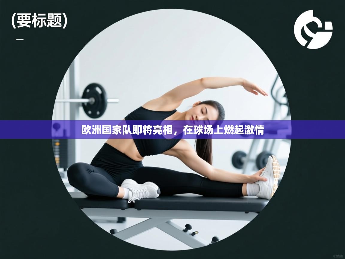 开云赛事直播-欧洲国家队即将亮相，在球场上燃起激情  第2张