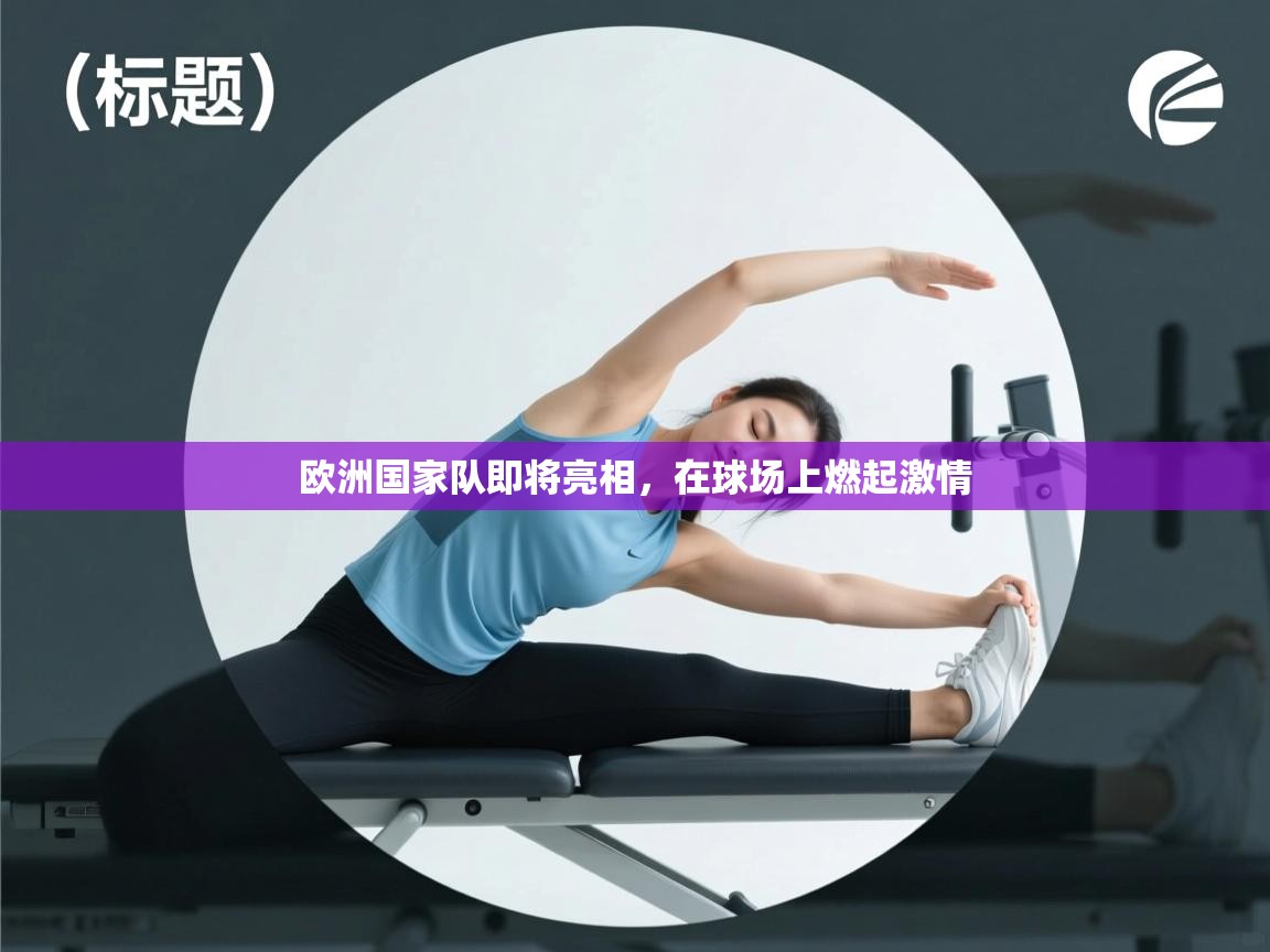 开云赛事直播-欧洲国家队即将亮相，在球场上燃起激情  第4张