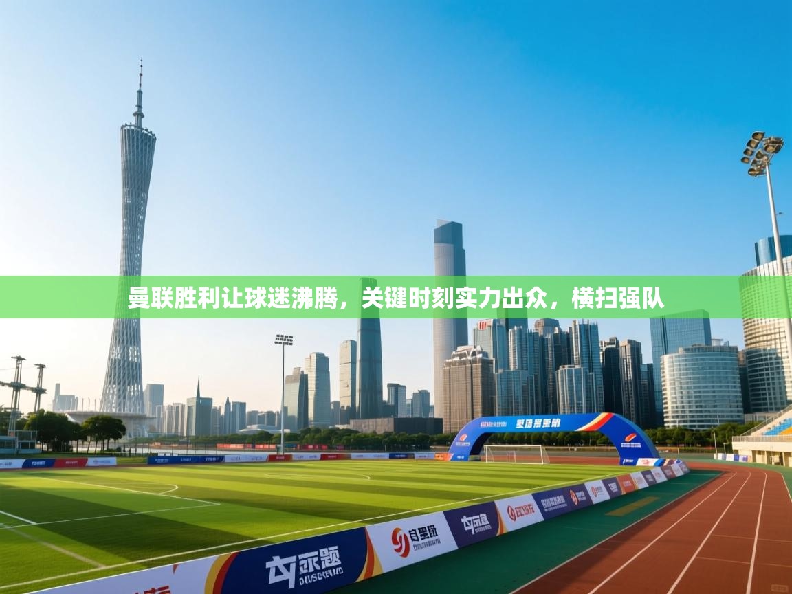 开云体育旧版下载地址-曼联胜利让球迷沸腾,关键时刻实力出众,横扫强队 第1张