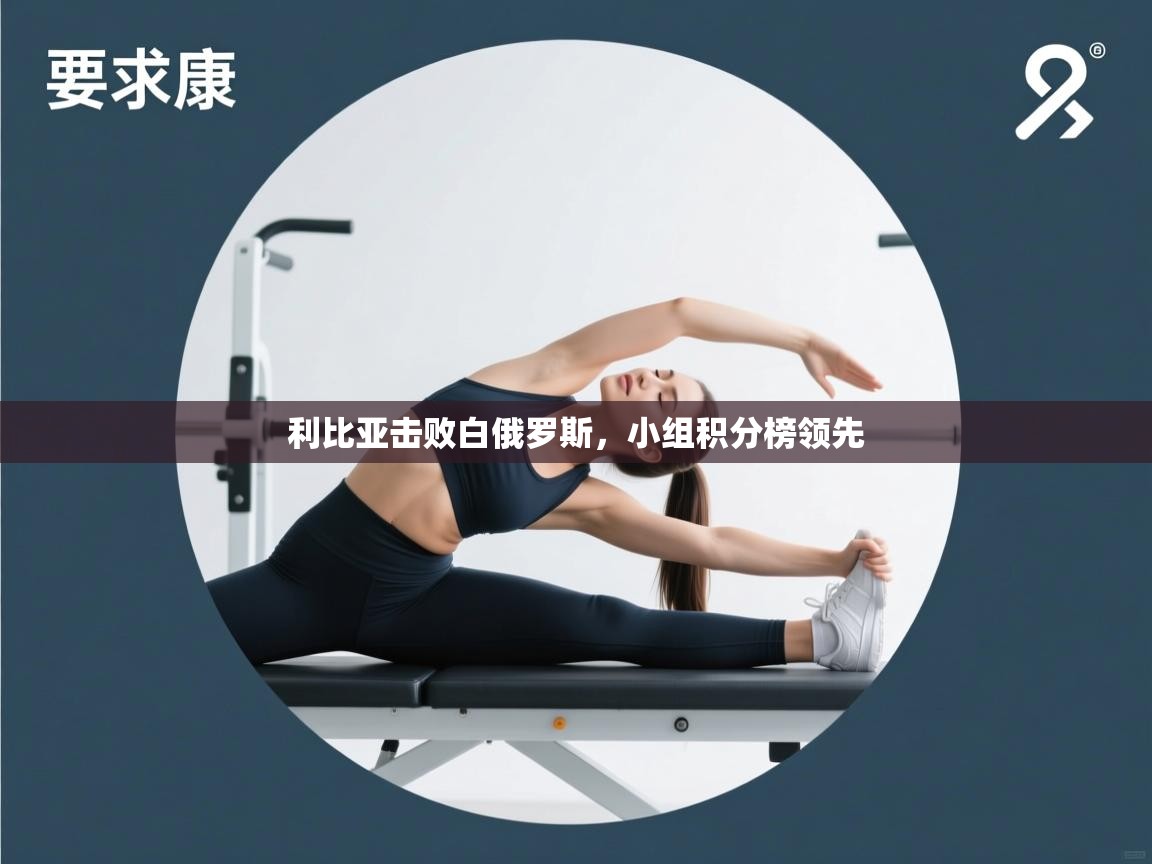 云开体育-利比亚击败白俄罗斯，小组积分榜领先  第1张