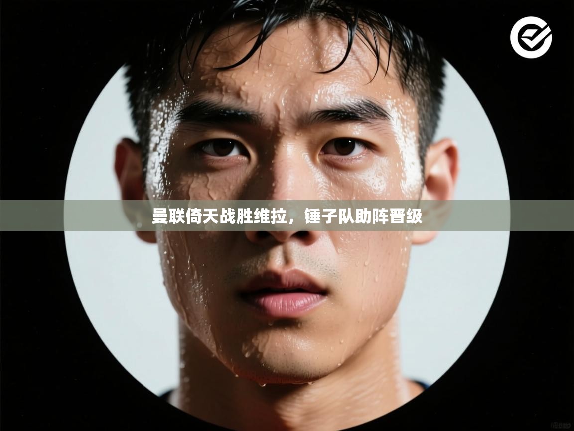 开云体育客服在线咨询-曼联倚天战胜维拉，锤子队助阵晋级  第4张