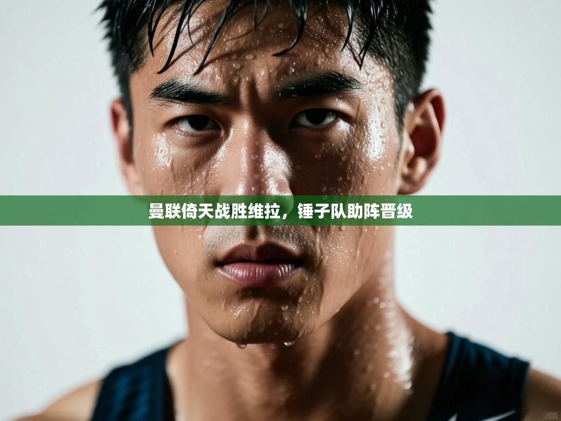 开云体育客服在线咨询-曼联倚天战胜维拉，锤子队助阵晋级  第2张