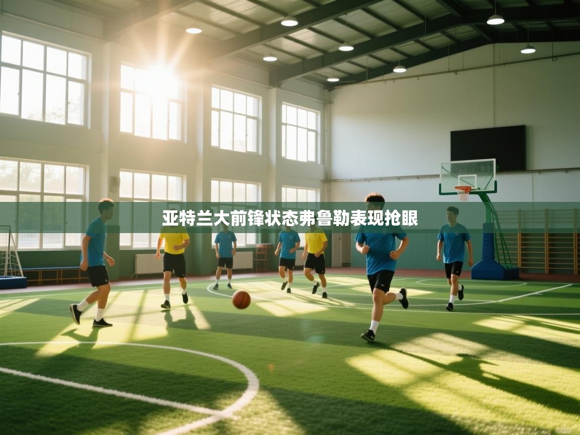 开云体育登录入口网址-亚特兰大前锋状态弗鲁勒表现抢眼  第3张