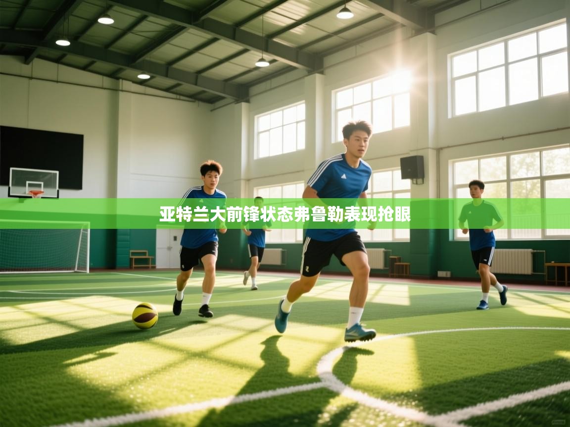 开云体育登录入口网址-亚特兰大前锋状态弗鲁勒表现抢眼  第4张