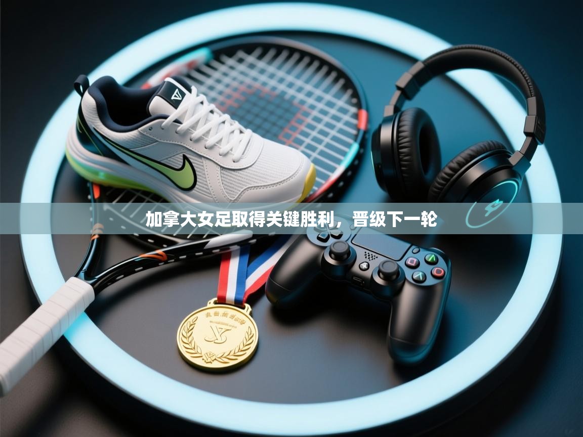 开云体育在线登录-加拿大女足取得关键胜利，晋级下一轮  第2张