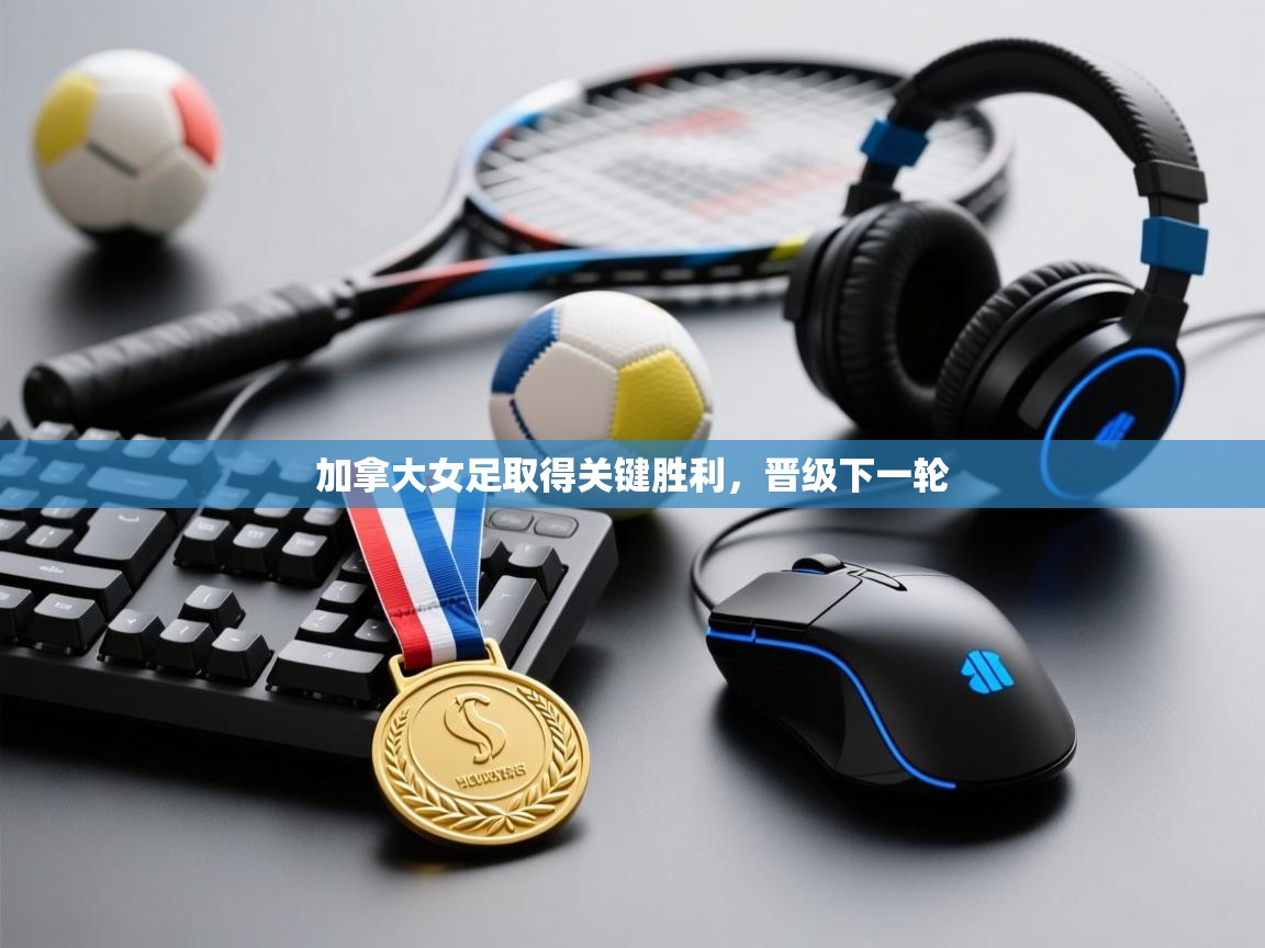 开云体育在线登录-加拿大女足取得关键胜利，晋级下一轮  第4张