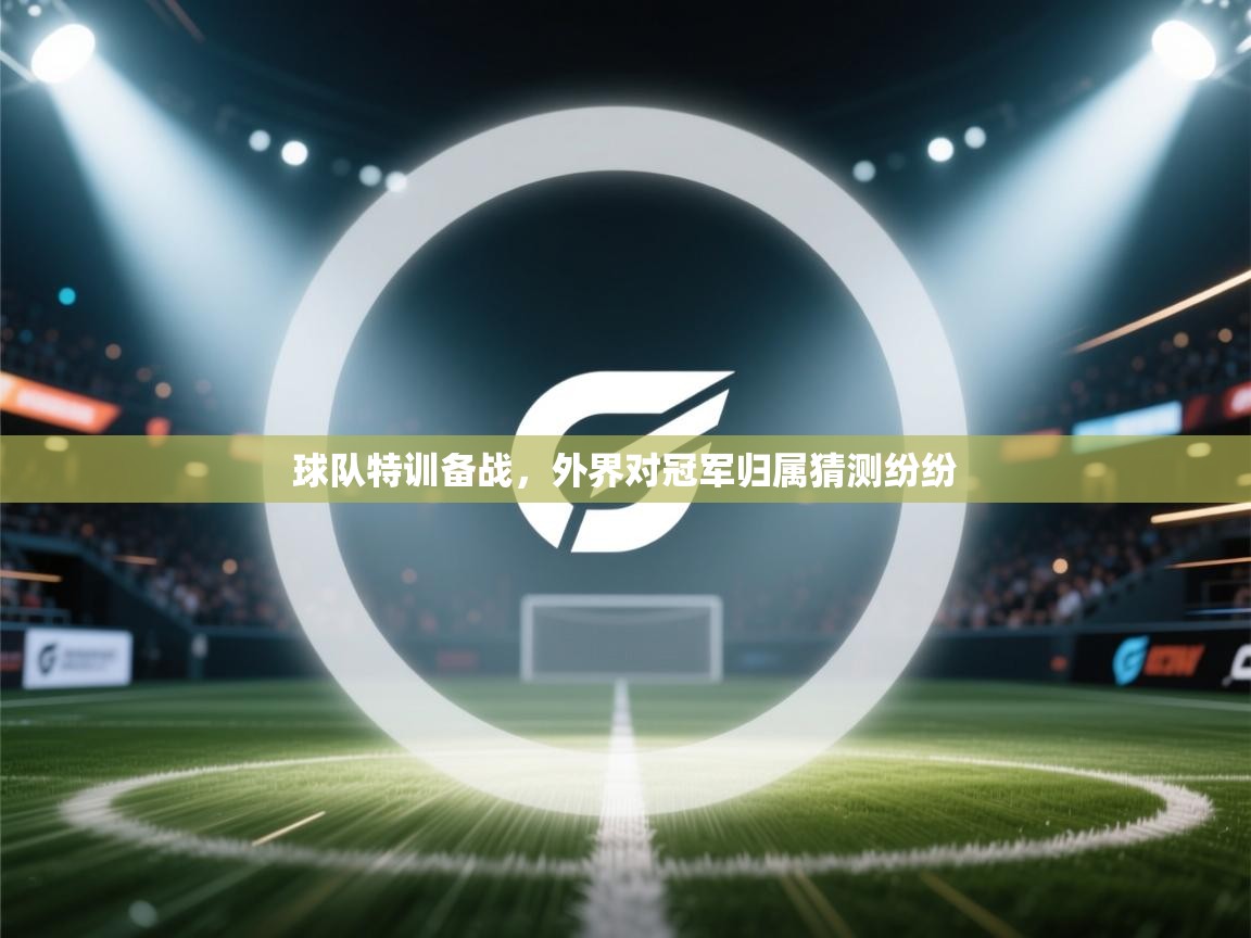 开云直播-球队特训备战，外界对冠军归属猜测纷纷  第3张